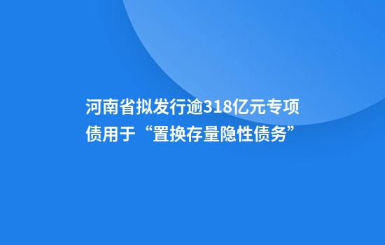 河南省擬發(fā)行逾318億元專(zhuān)項債用于“置換存量隱性債務(wù)”