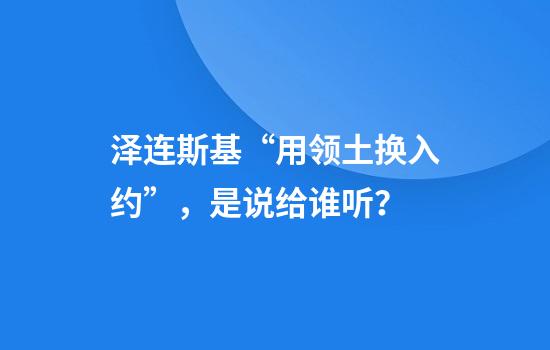 澤連斯基“用領(lǐng)土換入約”，是說(shuō)給誰(shuí)聽(tīng)？