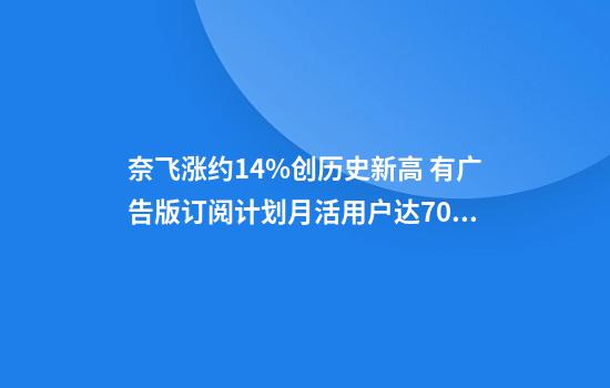 奈飛漲約1.4%創(chuàng  )歷史新高 有廣告版訂閱計劃月活用戶(hù)達7000萬(wàn)
