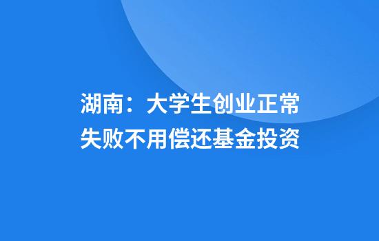 湖南：大學(xué)生創(chuàng  )業(yè)正常失敗不用償還基金投資