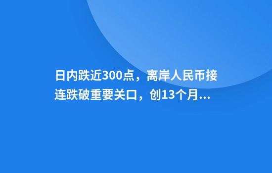 日內跌近300點(diǎn)，離岸人民幣接連跌破重要關(guān)口，創(chuàng  )13個(gè)月新低！發(fā)生了什么？