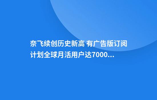 奈飛續創(chuàng  )歷史新高 有廣告版訂閱計劃全球月活用戶(hù)達7000萬(wàn)