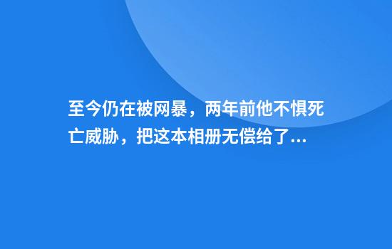 至今仍在被網(wǎng)暴，兩年前他不懼死亡威脅，把這本相冊無(wú)償給了中國