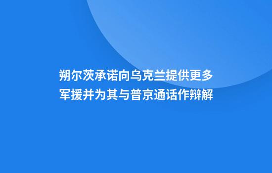 朔爾茨承諾向烏克蘭提供更多軍援并為其與普京通話(huà)作辯解