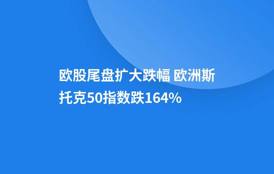 歐股尾盤(pán)擴大跌幅 歐洲斯托克50指數跌1.64%