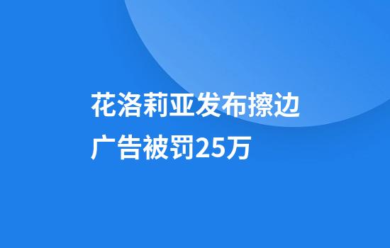 花洛莉亞發(fā)布擦邊廣告被罰2.5萬(wàn)
