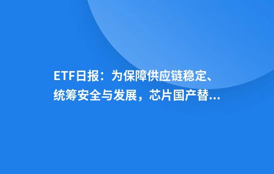 ETF日報：為保障供應鏈穩定、統籌安全與發(fā)展，芯片國產(chǎn)替代的趨勢將有望延續