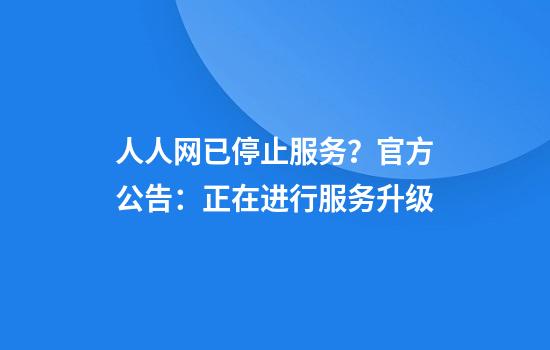 人人網(wǎng)已停止服務(wù)？官方公告：正在進(jìn)行服務(wù)升級