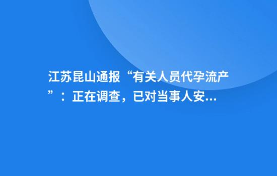 江蘇昆山通報“有關(guān)人員代孕流產(chǎn)”：正在調查，已對當事人安排健康照護