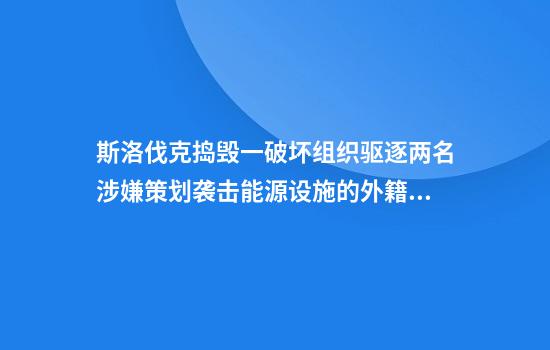 斯洛伐克搗毀一破壞組織驅逐兩名涉嫌策劃襲擊能源設施的外籍人員