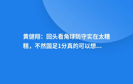 黃健翔：回頭看角球防守實(shí)在太糟糕，不然國足1分真的可以想一下