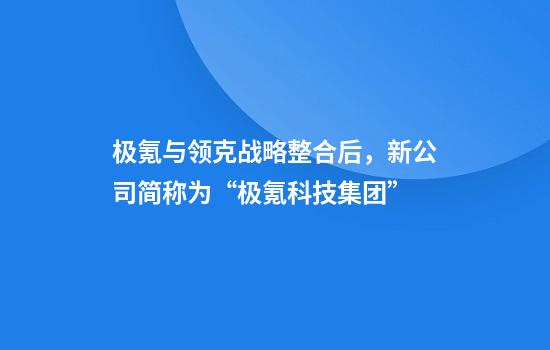 極氪與領(lǐng)克戰略整合后，新公司簡(jiǎn)稱(chēng)為“極氪科技集團”