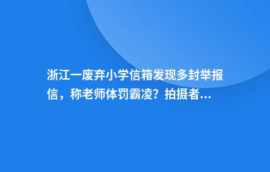 浙江一廢棄小學(xué)信箱發(fā)現多封舉報信，稱(chēng)老師體罰霸凌？拍攝者否認為劇本，當地：很重視