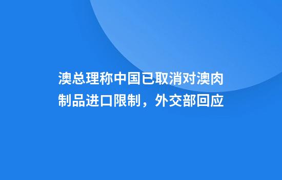 澳總理稱(chēng)中國已取消對澳肉制品進(jìn)口限制，外交部回應