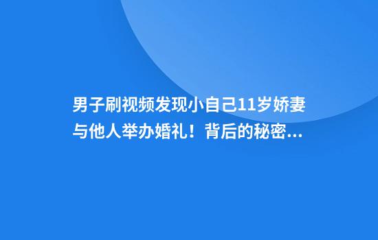 男子刷視頻發(fā)現小自己11歲嬌妻與他人舉辦婚禮！背后的秘密更驚人