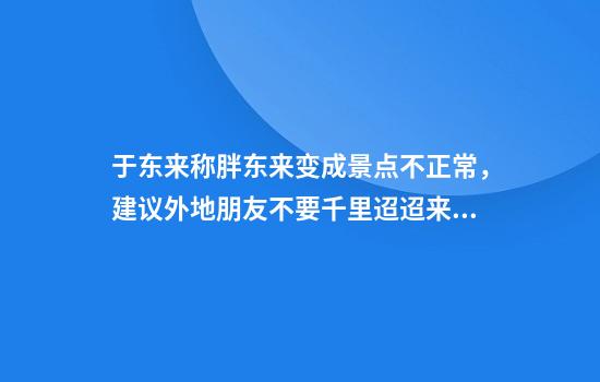 于東來(lái)稱(chēng)胖東來(lái)變成景點(diǎn)不正常，建議外地朋友不要千里迢迢來(lái)購物