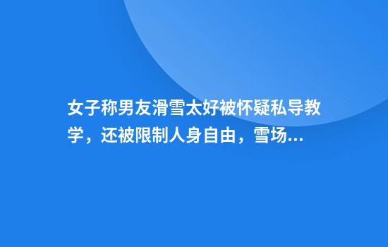女子稱(chēng)男友滑雪太好被懷疑私導教學(xué)，還被限制人身自由，雪場(chǎng)回應
