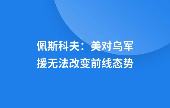 佩斯科夫：美對烏軍援無(wú)法改變前線(xiàn)態(tài)勢