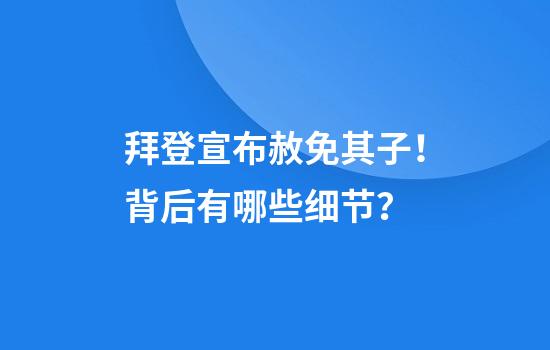 拜登宣布赦免其子！背后有哪些細節？
