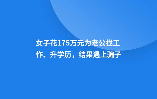 女子花175萬(wàn)元為老公找工作、升學(xué)歷，結果遇上騙子