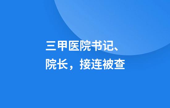三甲醫院書(shū)記、院長(cháng)，接連被查