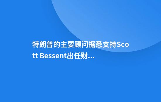 特朗普的主要顧問(wèn)據悉支持Scott Bessent出任財政部長(cháng)
