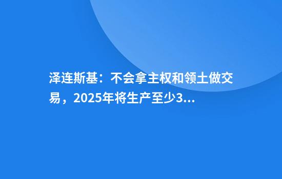 澤連斯基：不會(huì )拿主權和領(lǐng)土做交易，2025年將生產(chǎn)至少3萬(wàn)架遠程無(wú)人機