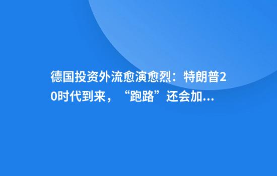 德國投資外流愈演愈烈：特朗普2.0時(shí)代到來(lái)，“跑路”還會(huì )加速？