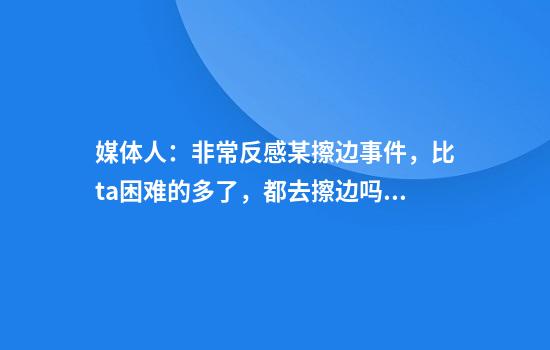 媒體人：非常反感某擦邊事件，比ta困難的多了，都去擦邊嗎？
