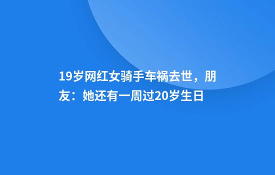 19歲網(wǎng)紅女騎手車(chē)禍去世，朋友：她還有一周過(guò)20歲生日