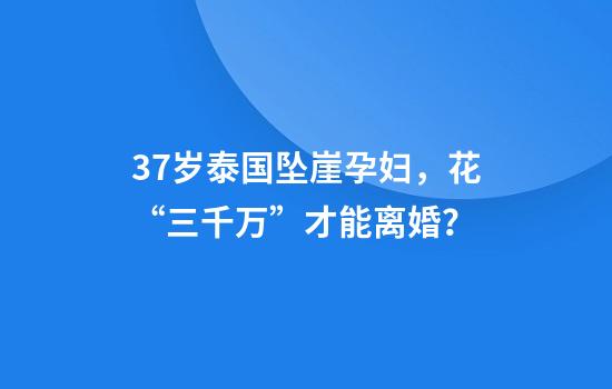 37歲泰國墜崖孕婦，花“三千萬(wàn)”才能離婚？