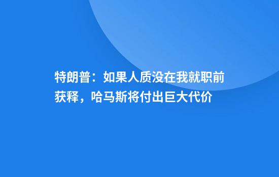 特朗普：如果人質(zhì)沒(méi)在我就職前獲釋?zhuān)R斯將付出巨大代價(jià)