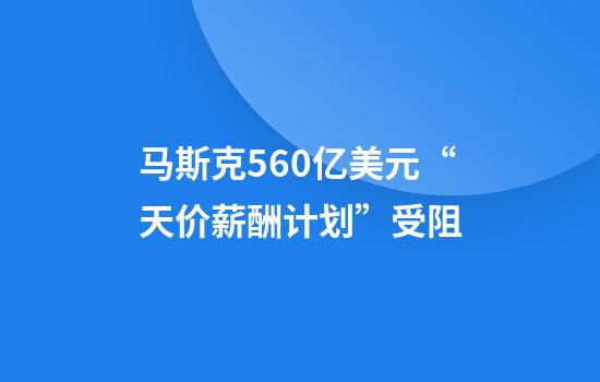 馬斯克560億美元“天價(jià)薪酬計劃”受阻