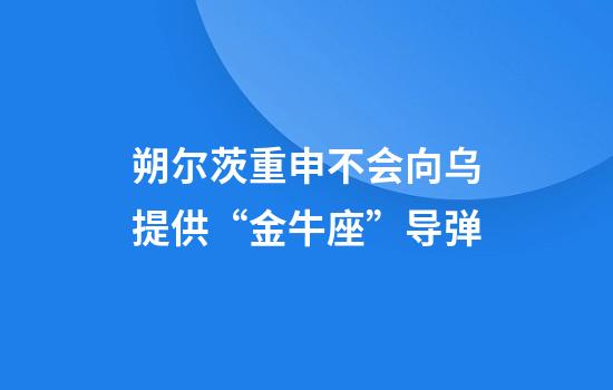 朔爾茨重申不會(huì )向烏提供“金牛座”導彈
