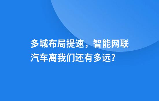 多城布局提速，智能網(wǎng)聯(lián)汽車(chē)離我們還有多遠？