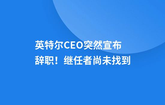 英特爾CEO突然宣布辭職！繼任者尚未找到