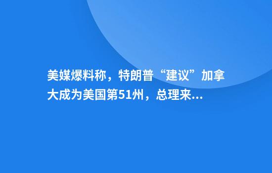 美媒爆料稱(chēng)，特朗普“建議”加拿大成為美國第51州，總理來(lái)當州長(cháng)