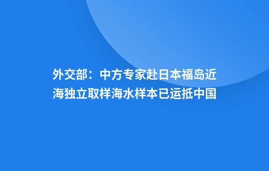 外交部：中方專(zhuān)家赴日本福島近海獨立取樣海水樣本已運抵中國