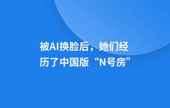 被AI換臉后，她們經(jīng)歷了中國版“N號房”
