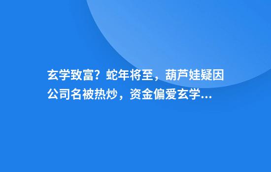 玄學(xué)致富？蛇年將至，葫蘆娃疑因公司名被熱炒，資金偏愛(ài)玄學(xué)題材