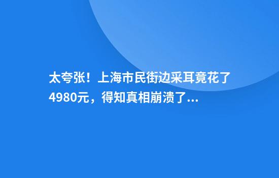 太夸張！上海市民街邊采耳竟花了4980元，得知真相崩潰了，這也能有假？！