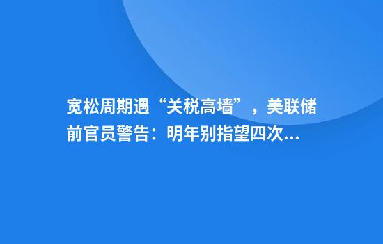 寬松周期遇“關(guān)稅高墻”，美聯(lián)儲前官員警告：明年別指望四次降息！