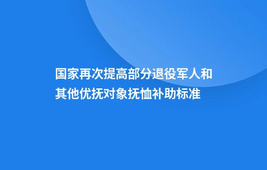 國家再次提高部分退役軍人和其他優(yōu)撫對象撫恤補助標準