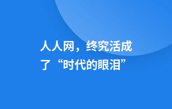 人人網(wǎng)，終究活成了“時(shí)代的眼淚”