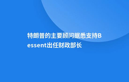 特朗普的主要顧問(wèn)據悉支持Bessent出任財政部長(cháng)