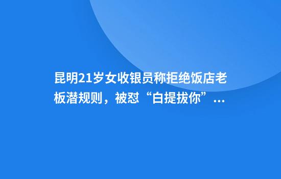 昆明21歲女收銀員稱(chēng)拒絕飯店老板潛規則，被懟“白提拔你”后次日遭辭退，雙方發(fā)聲