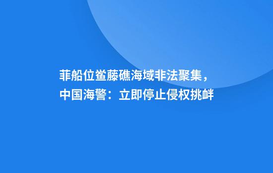 菲船位鱟藤礁海域非法聚集，中國海警：立即停止侵權挑釁