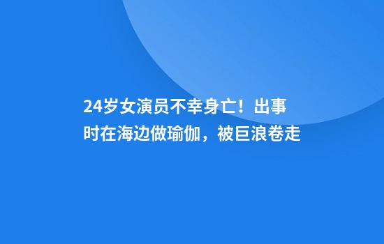 24歲女演員不幸身亡！出事時(shí)在海邊做瑜伽，被巨浪卷走