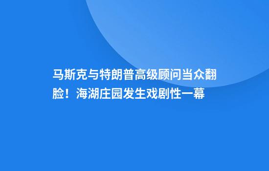 馬斯克與特朗普高級顧問(wèn)當眾翻臉！海湖莊園發(fā)生戲劇性一幕