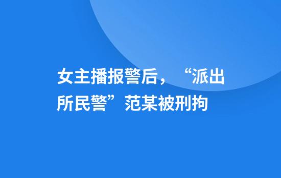 女主播報警后，“派出所民警”范某被刑拘